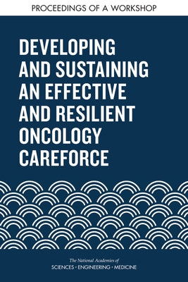 Developing and Sustaining an Effective and Resilient Oncology Careforce: Proceedings of a Workshop by National Academies of Sciences Engineeri