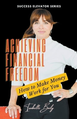 Achieving Financial Freedom: How to Make Money Work for You by Boily, Isabelle