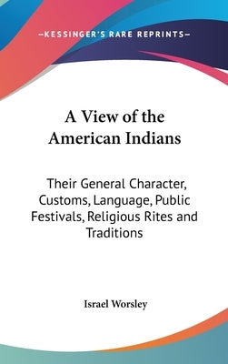 A View of the American Indians: Their General Character, Customs, Language, Public Festivals, Religious Rites and Traditions by Worsley, Israel