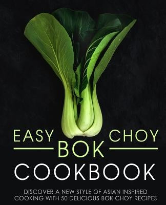 Easy Bok Choy Cookbook: Discover a New Style of Asian Inspired Cooking with 50 Delicious Bok Choy Recipes (2nd Edition) by Press, Booksumo