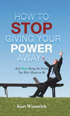 How to Stop Giving Your Power Away: And Start Being the Person You Were Meant to Be by Winowich, Kurt