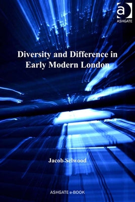 Diversity and Difference in Early Modern London by Selwood, Jacob