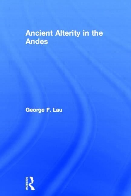 Ancient Alterity in the Andes: A Recognition of Others by Lau, George F.