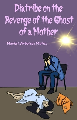 Diatribe on the Revenge of the Ghost of a Mother by Arbelaez, Maria