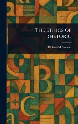 The Ethics of Rhetoric by Weaver, Richard M.