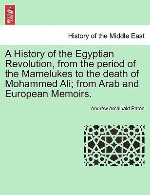 A History of the Egyptian Revolution, from the Period of the Mamelukes to the Death of Mohammed Ali; From Arab and European Memoirs. by Paton, Andrew Archibald