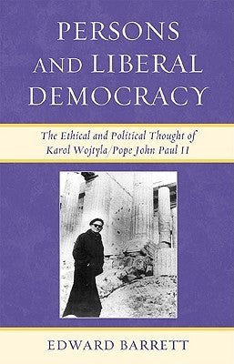 Persons and Liberal Democracy: The Ethical and Political Thought of Karol Wojtyla/Pope John Paul II by Barrett, Edward