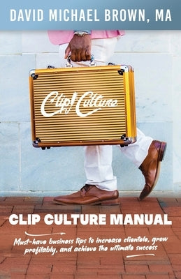 Clip Culture Manual: Must-have business tips to increase clientele, grow profitably, and achieve ultimate success by Brown, David M.