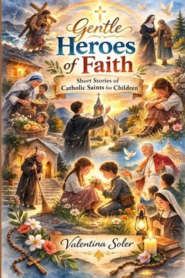 Gentle Heroes of Faith: Short Stories of Catholic Saints for Children by Soler, Valentina