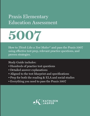 Praxis Elementary Education Assessment 5007: Reading and Language Arts and Social Studies: How to Think Like a Test Maker(R) and pass the Praxis 5007 by Jasper, Kathleen