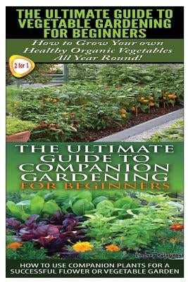 The Ultimate Guide to Vegetable Gardening for Beginners & The Ultimate Guide to Companion Gardening for Beginners by Pylarinos, Lindsey