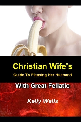 Christian Wife's Guide to Pleasing Her Husband With Great Fellatio by Walls, Kelly