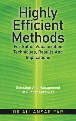 Highly Efficient Methods for Sulfur Vulcanization Techniques, Results and Implications: Selection and Management of Rubber Curatives by Ansarifar, Ali