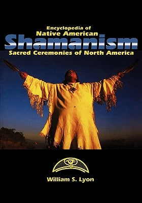 Encyclopedia of Native American Shamanism: Sacred Ceremonies of North America by Lyon, William S.