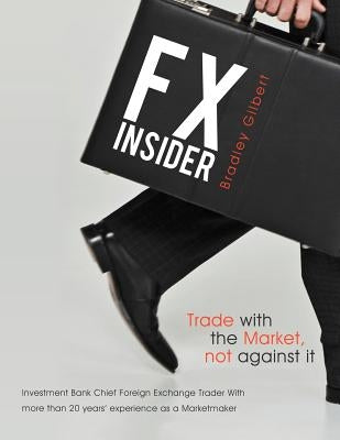 Fx Insider: Investment Bank Chief Foreign Exchange Trader with More Than 20 Years' Experience as a Marketmaker by Gilbert, Brad