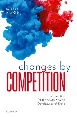 Changes by Competition: The Evolution of the South Korean Developmental State by Kwon, Hyeong-Ki
