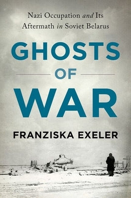 Ghosts of War: Nazi Occupation and Its Aftermath in Soviet Belarus by Exeler, Franziska