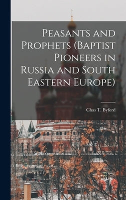 Peasants and Prophets (Baptist Pioneers in Russia and South Eastern Europe) by Byford, Chas T.