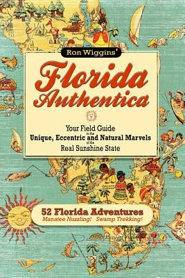 Florida Authentica: Your field guide to the unique, eccentric, and natural marvels of the real Sunshine State by Wiggins, Ron