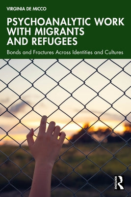 Psychoanalytic Work with Migrants and Refugees: Bonds and Fractures Across Identities and Cultures by de Micco, Virginia