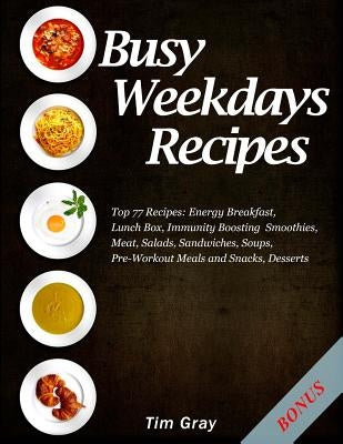 Busy Weekdays Recipes: Top 77 Recipes: Energy Breakfast, Lunch Box, Immunity Boosting Smoothies, Meat, Salads, Sandwiches, Soups, Pre-Workout by Gray, Tim