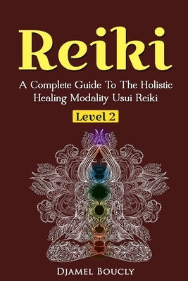 Reiki Level 2 A Complete Guide To The Holistic Healing Modality Usui Reiki Leve: A Complete Guide To The Holistic Healing Modality Usui Reiki Level 2 by Boucly, Djamel