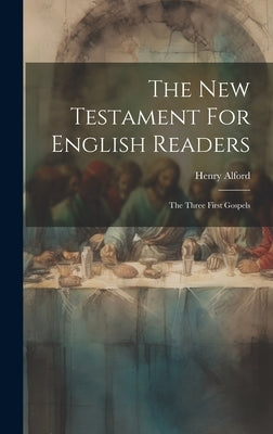 The New Testament For English Readers: The Three First Gospels by Alford, Henry