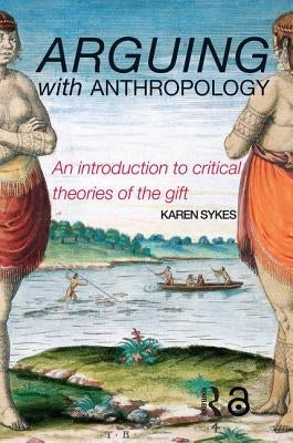 Arguing with Anthropology: An Introduction to Critical Theories of the Gift by Sykes, Karen