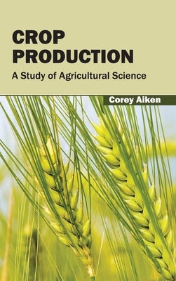 Crop Production: A Study of Agricultural Science by Aiken, Corey