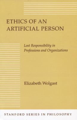 Ethics of an Artificial Person: Lost Responsibility in Professions and Organizations by Wolgast, Elizabeth H.