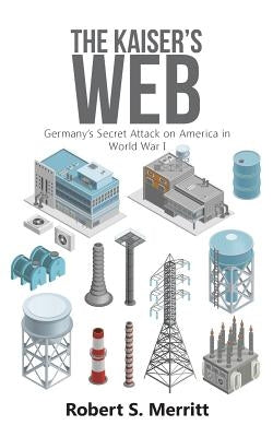 The Kaiser's Web: Germany's Secret Attack on America in World War I by Merritt, Robert S.