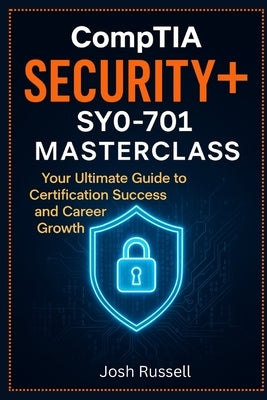 CompTIA Security+ SY0-701 Masterclass: Your Ultimate Guide to Certification Success and Career Growth by Russell, Josh