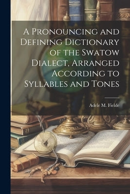 A Pronouncing and Defining Dictionary of the Swatow Dialect, Arranged According to Syllables and Tones by Fielde, Adele M. 1839-1916