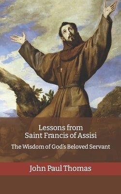 Lessons from Saint Francis of Assisi: The Wisdom of God's Beloved Servant by Thomas, John Paul