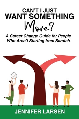 Can't I Just Want Something More? A Career Change Guide for People Who Aren't Starting from Scratch by Larsen, Jennifer