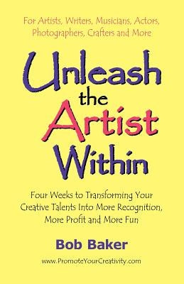 Unleash the Artist Within: Four Weeks to Transforming Your Creative Talents into More Recognition, More Profit & More Fun by Baker, Bob