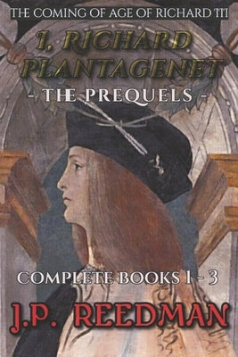 I, Richard Plantagenet, the Prequels Complete: The Coming of Age of Richard III by Reedman, J. P.