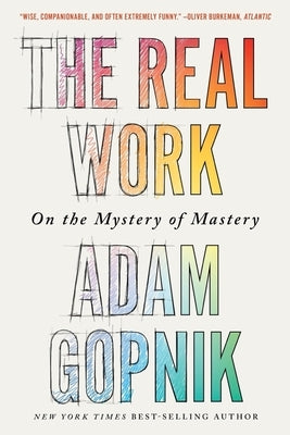 The Real Work: On the Mystery of Mastery by Gopnik, Adam