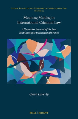 Meaning Making in International Criminal Law: A Normative Account of the Acts That Constitute International Crimes by Laverty, Ciara