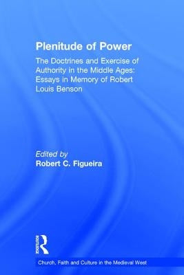 Plenitude of Power: The Doctrines and Exercise of Authority in the Middle Ages: Essays in Memory of Robert Louis Benson by Figueira, Robert C.