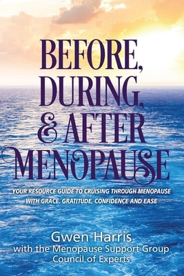 Before, During, and After Menopause: Your Resource Guide to Cruising Through Menopause with Grace, Gratitude, Confidence, and Ease by Harris, Gwen