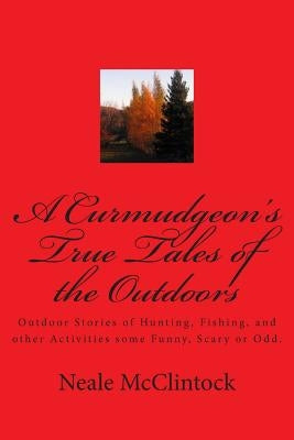 A Curmudgeon's True Tales of the Outdoors: Outdoor bstories of hunting, fishing, some funny, scary or odd. by McClintock, Neale J.
