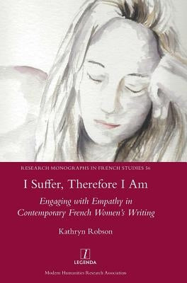I Suffer, Therefore I Am: Engaging with Empathy in Contemporary French Women's Writing by Robson, Kathryn