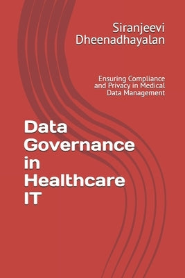 Data Governance in Healthcare IT: Ensuring Compliance and Privacy in Medical Data Management by Dheenadhayalan, Siranjeevi