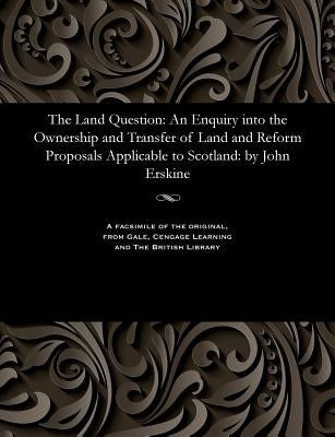 The Land Question: An Enquiry Into the Ownership and Transfer of Land and Reform Proposals Applicable to Scotland: By John Erskine by Erskine, John Notary