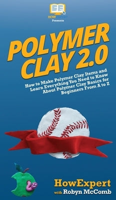 Polymer Clay 2.0: How to Make Polymer Clay Items and Learn Everything You Need to Know About Polymer Clay Basics for Beginners From A to by Howexpert