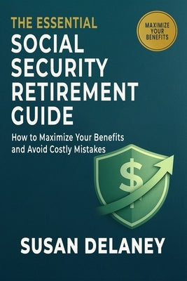 The Essential Social Security Retirement Guide: How to Maximize Your Benefits and Avoid Mistakes - Smart Claiming Strategies, When to Claim Benefits, by Delaney, Susan