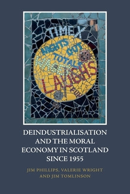 Deindustrialisation and the Moral Economy in Scotland Since 1955 by Phillips, Jim