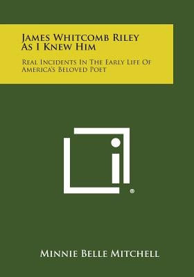 James Whitcomb Riley as I Knew Him: Real Incidents in the Early Life of America's Beloved Poet by Mitchell, Minnie Belle
