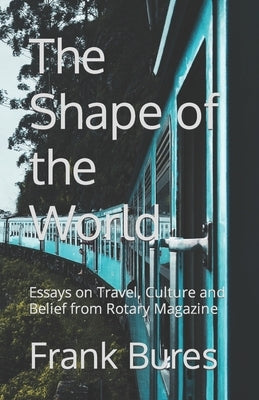 The Shape of the World: Essays on Travel, Culture and Belief from Rotary Magazine by Bures, Frank